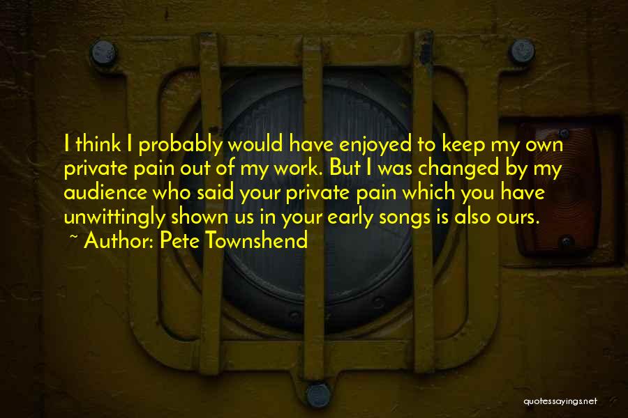 Pete Townshend Quotes: I Think I Probably Would Have Enjoyed To Keep My Own Private Pain Out Of My Work. But I Was