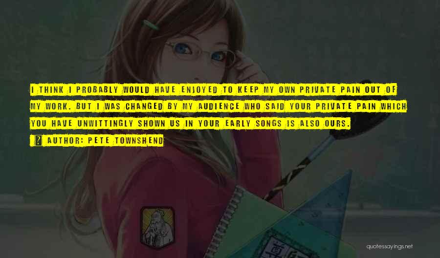 Pete Townshend Quotes: I Think I Probably Would Have Enjoyed To Keep My Own Private Pain Out Of My Work. But I Was