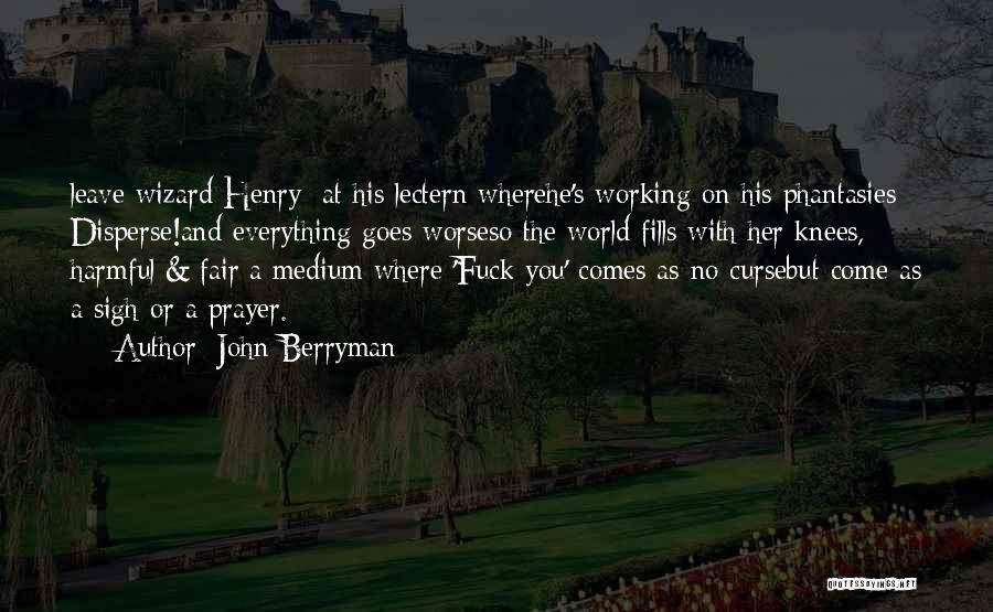 John Berryman Quotes: Leave Wizard Henry: At His Lectern Wherehe's Working On His Phantasies: Disperse!and Everything Goes Worseso The World Fills With Her