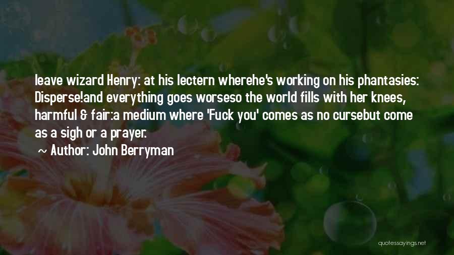 John Berryman Quotes: Leave Wizard Henry: At His Lectern Wherehe's Working On His Phantasies: Disperse!and Everything Goes Worseso The World Fills With Her