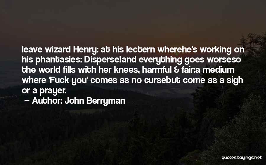 John Berryman Quotes: Leave Wizard Henry: At His Lectern Wherehe's Working On His Phantasies: Disperse!and Everything Goes Worseso The World Fills With Her