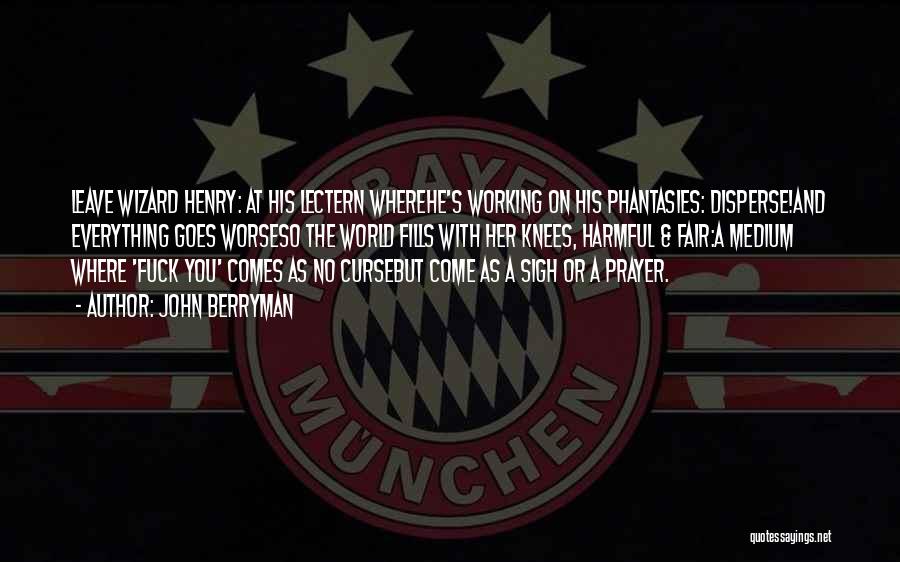 John Berryman Quotes: Leave Wizard Henry: At His Lectern Wherehe's Working On His Phantasies: Disperse!and Everything Goes Worseso The World Fills With Her