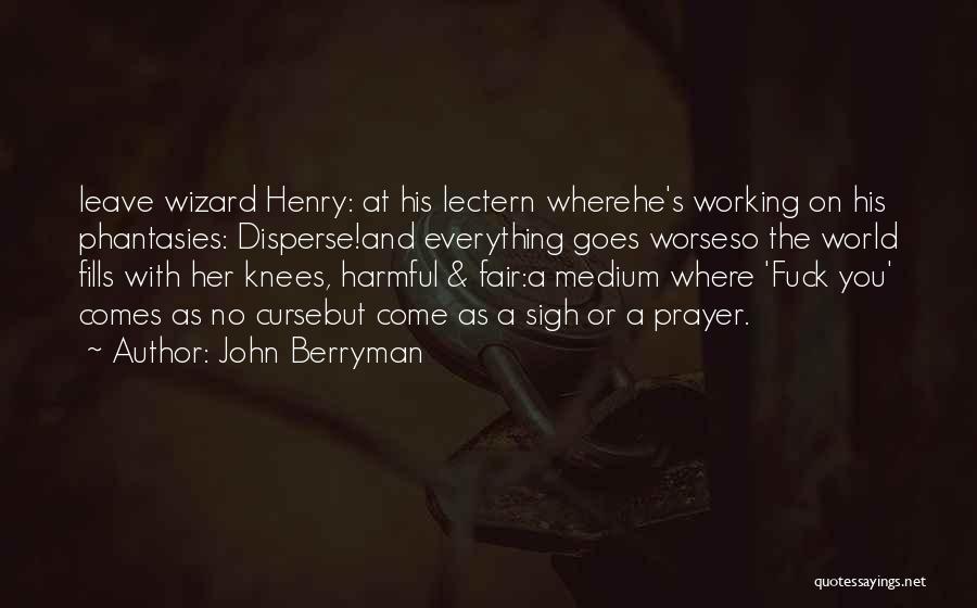 John Berryman Quotes: Leave Wizard Henry: At His Lectern Wherehe's Working On His Phantasies: Disperse!and Everything Goes Worseso The World Fills With Her