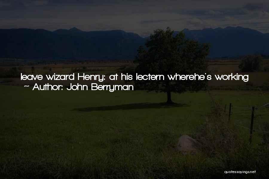 John Berryman Quotes: Leave Wizard Henry: At His Lectern Wherehe's Working On His Phantasies: Disperse!and Everything Goes Worseso The World Fills With Her
