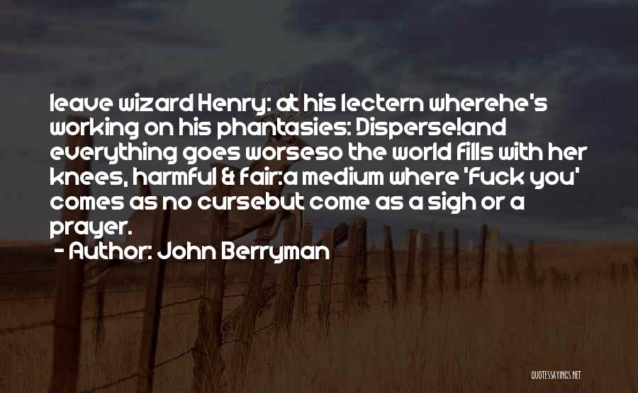 John Berryman Quotes: Leave Wizard Henry: At His Lectern Wherehe's Working On His Phantasies: Disperse!and Everything Goes Worseso The World Fills With Her