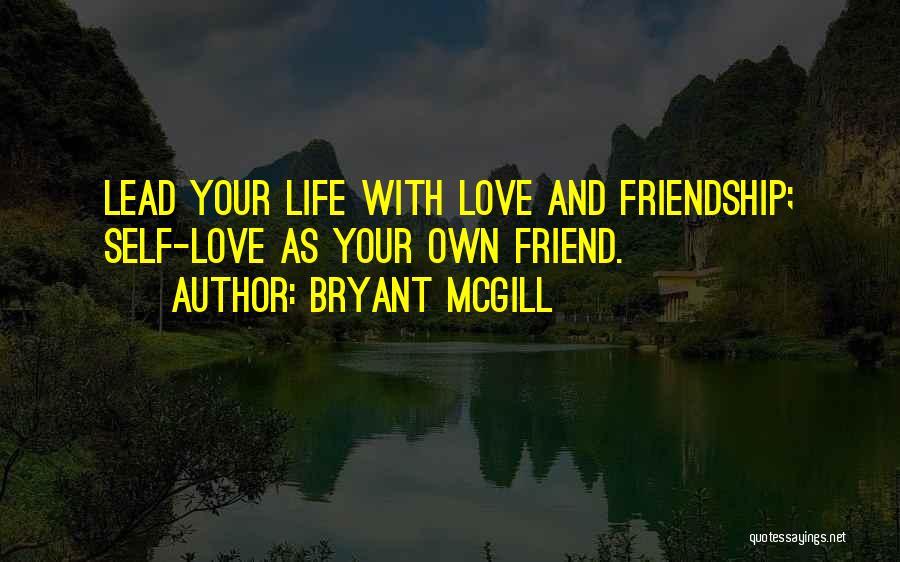 Bryant McGill Quotes: Lead Your Life With Love And Friendship; Self-love As Your Own Friend.