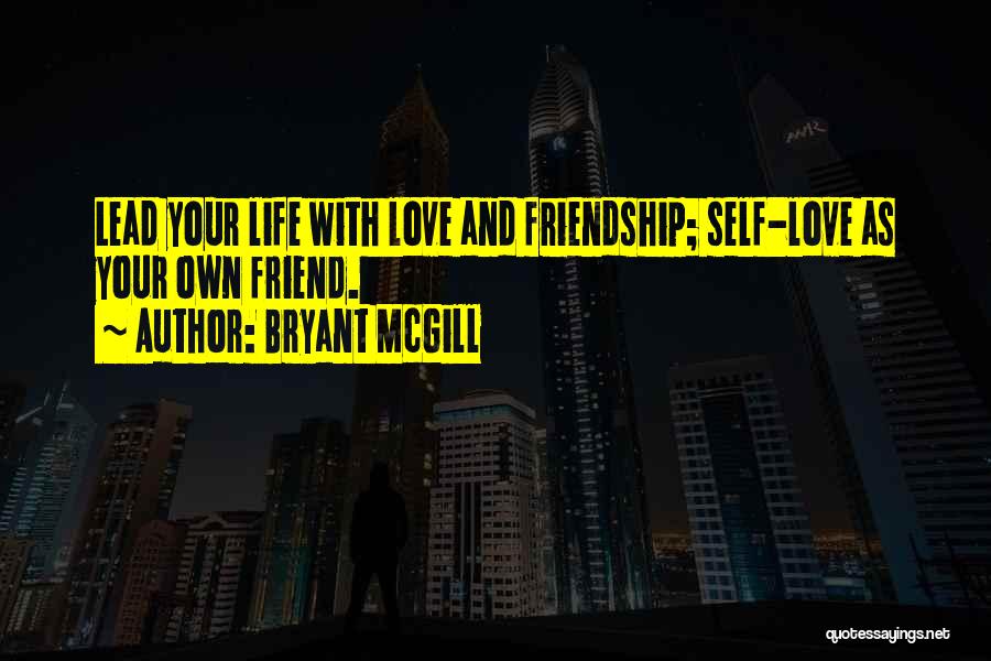 Bryant McGill Quotes: Lead Your Life With Love And Friendship; Self-love As Your Own Friend.