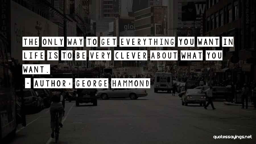 George Hammond Quotes: The Only Way To Get Everything You Want In Life Is To Be Very Clever About What You Want.