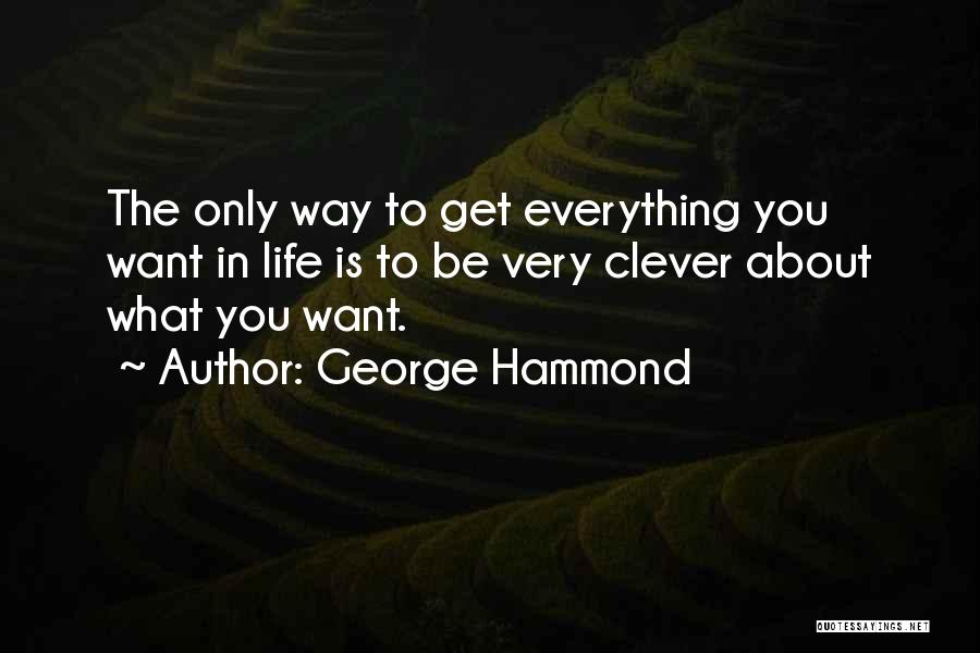 George Hammond Quotes: The Only Way To Get Everything You Want In Life Is To Be Very Clever About What You Want.