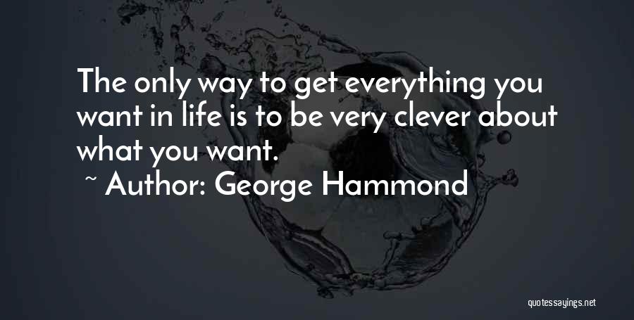 George Hammond Quotes: The Only Way To Get Everything You Want In Life Is To Be Very Clever About What You Want.