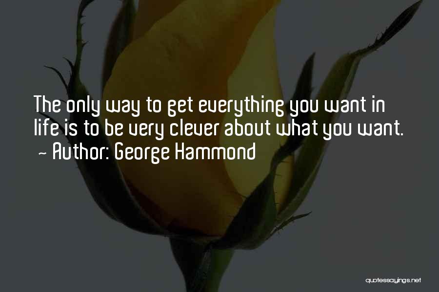 George Hammond Quotes: The Only Way To Get Everything You Want In Life Is To Be Very Clever About What You Want.