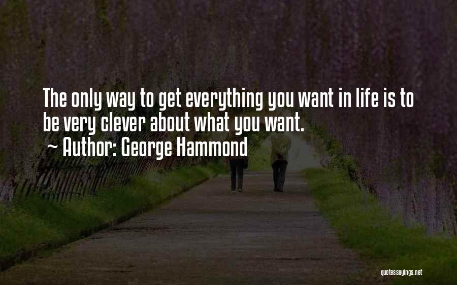 George Hammond Quotes: The Only Way To Get Everything You Want In Life Is To Be Very Clever About What You Want.