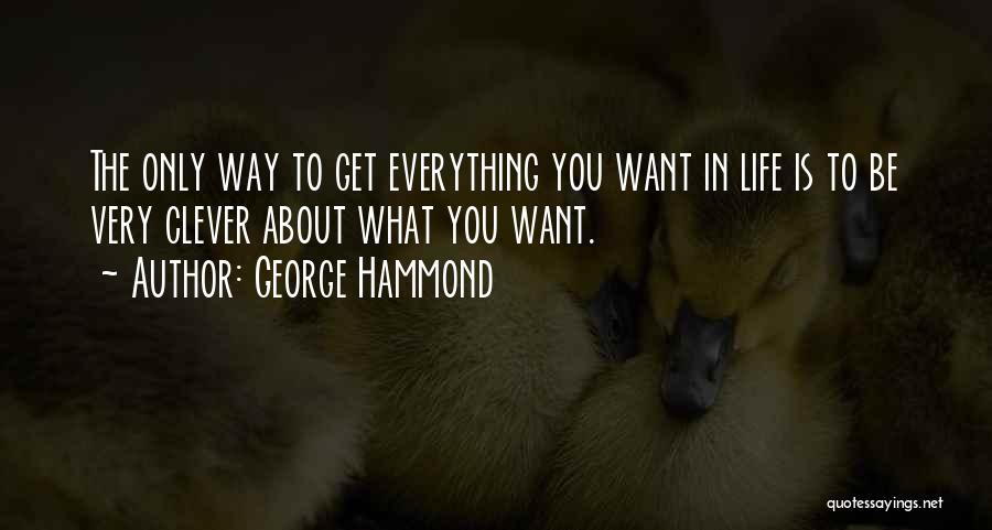 George Hammond Quotes: The Only Way To Get Everything You Want In Life Is To Be Very Clever About What You Want.