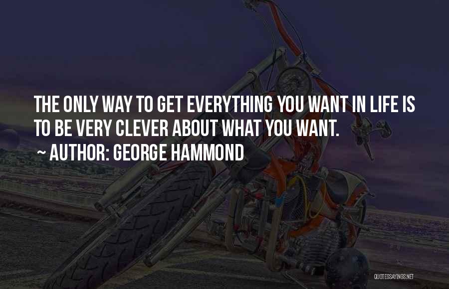 George Hammond Quotes: The Only Way To Get Everything You Want In Life Is To Be Very Clever About What You Want.
