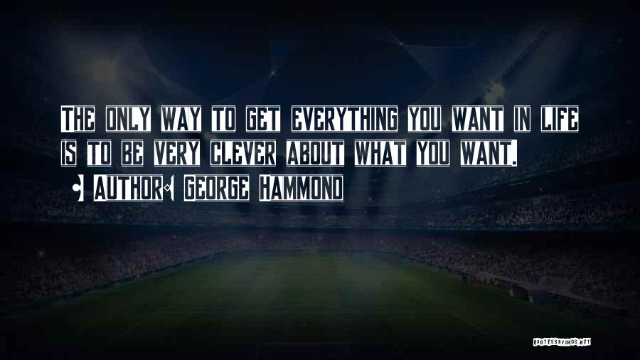 George Hammond Quotes: The Only Way To Get Everything You Want In Life Is To Be Very Clever About What You Want.