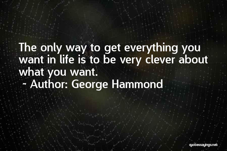 George Hammond Quotes: The Only Way To Get Everything You Want In Life Is To Be Very Clever About What You Want.