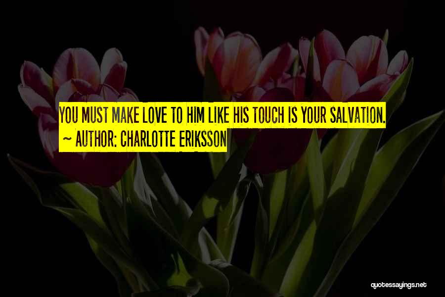 Charlotte Eriksson Quotes: You Must Make Love To Him Like His Touch Is Your Salvation.