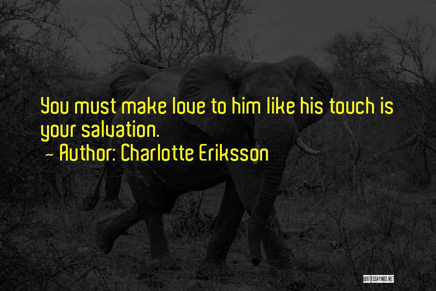 Charlotte Eriksson Quotes: You Must Make Love To Him Like His Touch Is Your Salvation.
