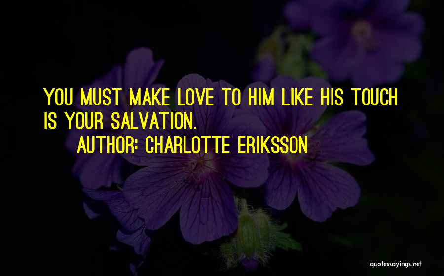 Charlotte Eriksson Quotes: You Must Make Love To Him Like His Touch Is Your Salvation.