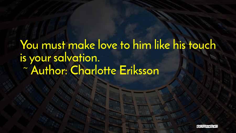 Charlotte Eriksson Quotes: You Must Make Love To Him Like His Touch Is Your Salvation.