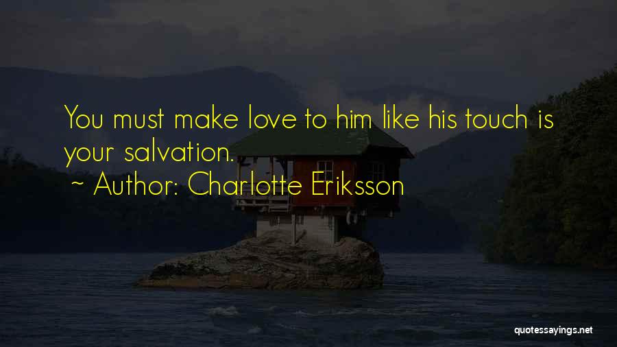 Charlotte Eriksson Quotes: You Must Make Love To Him Like His Touch Is Your Salvation.