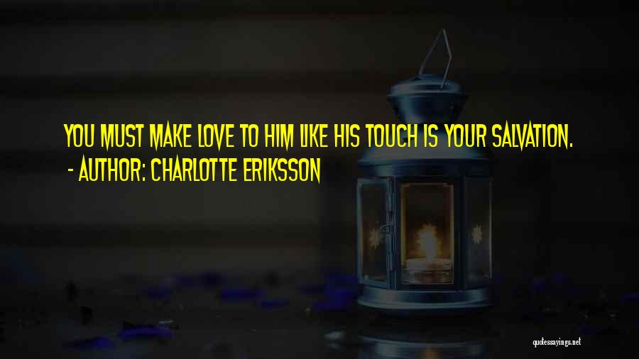 Charlotte Eriksson Quotes: You Must Make Love To Him Like His Touch Is Your Salvation.