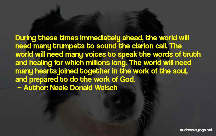 Neale Donald Walsch Quotes: During These Times Immediately Ahead, The World Will Need Many Trumpets To Sound The Clarion Call. The World Will Need