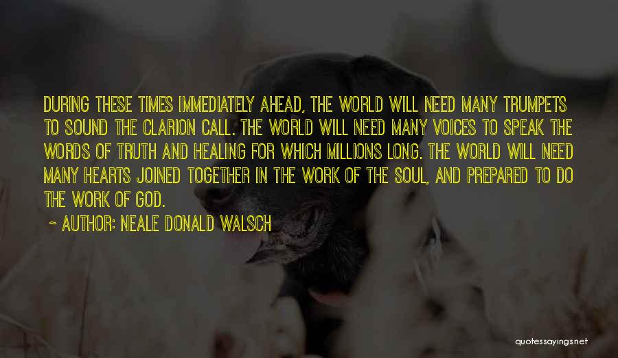 Neale Donald Walsch Quotes: During These Times Immediately Ahead, The World Will Need Many Trumpets To Sound The Clarion Call. The World Will Need