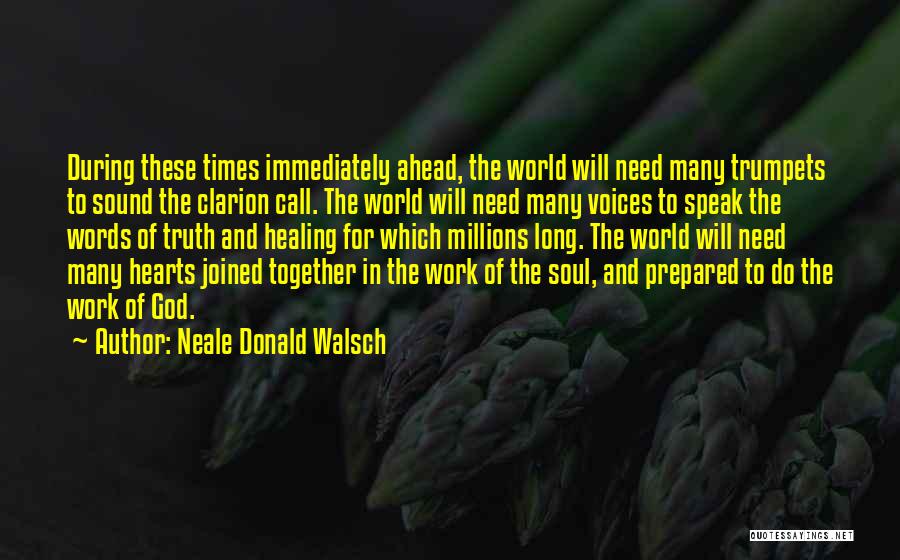 Neale Donald Walsch Quotes: During These Times Immediately Ahead, The World Will Need Many Trumpets To Sound The Clarion Call. The World Will Need