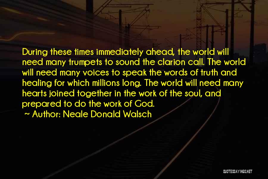 Neale Donald Walsch Quotes: During These Times Immediately Ahead, The World Will Need Many Trumpets To Sound The Clarion Call. The World Will Need