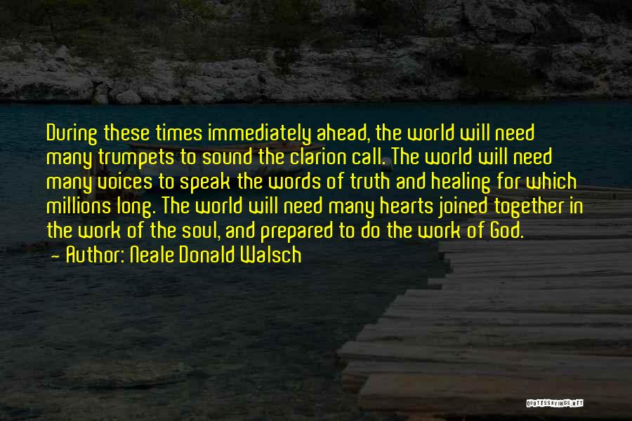 Neale Donald Walsch Quotes: During These Times Immediately Ahead, The World Will Need Many Trumpets To Sound The Clarion Call. The World Will Need