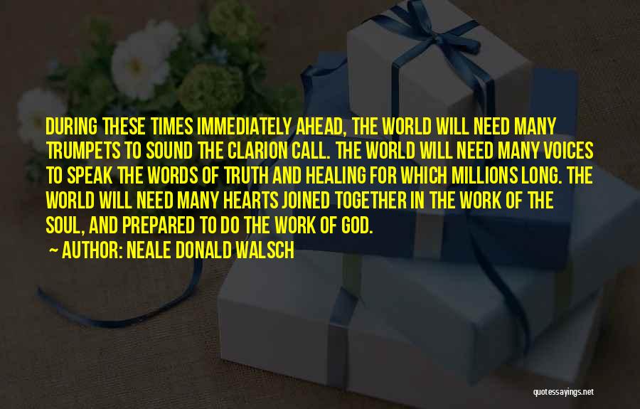 Neale Donald Walsch Quotes: During These Times Immediately Ahead, The World Will Need Many Trumpets To Sound The Clarion Call. The World Will Need