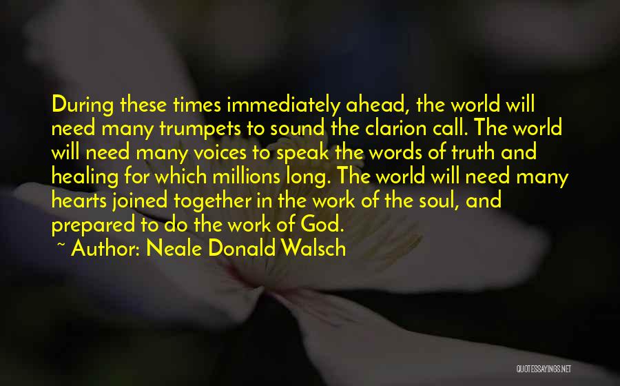 Neale Donald Walsch Quotes: During These Times Immediately Ahead, The World Will Need Many Trumpets To Sound The Clarion Call. The World Will Need