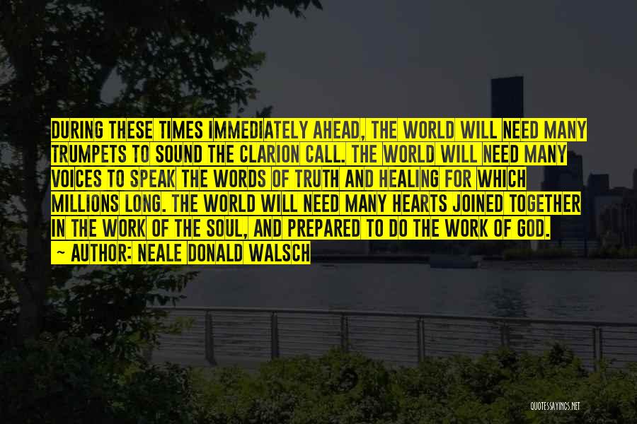 Neale Donald Walsch Quotes: During These Times Immediately Ahead, The World Will Need Many Trumpets To Sound The Clarion Call. The World Will Need