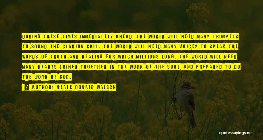 Neale Donald Walsch Quotes: During These Times Immediately Ahead, The World Will Need Many Trumpets To Sound The Clarion Call. The World Will Need