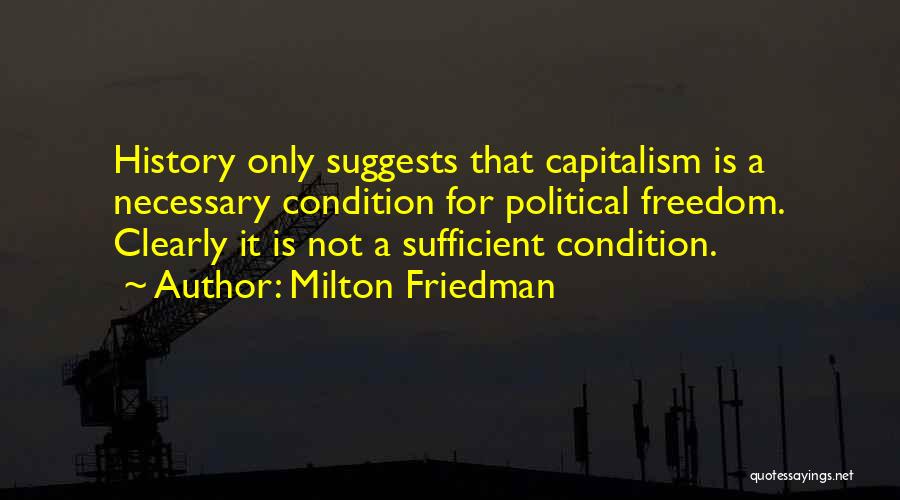 Milton Friedman Quotes: History Only Suggests That Capitalism Is A Necessary Condition For Political Freedom. Clearly It Is Not A Sufficient Condition.