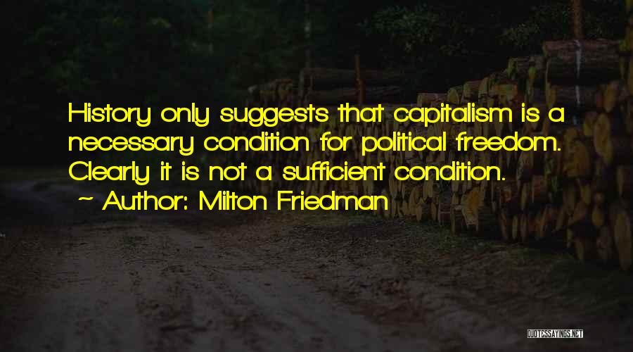 Milton Friedman Quotes: History Only Suggests That Capitalism Is A Necessary Condition For Political Freedom. Clearly It Is Not A Sufficient Condition.