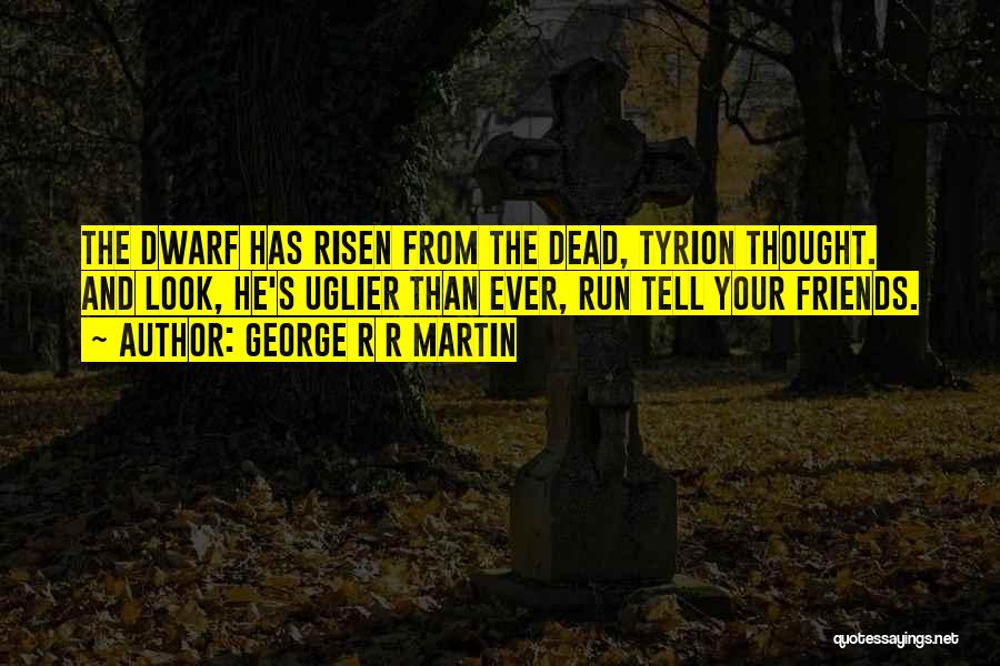 George R R Martin Quotes: The Dwarf Has Risen From The Dead, Tyrion Thought. And Look, He's Uglier Than Ever, Run Tell Your Friends.