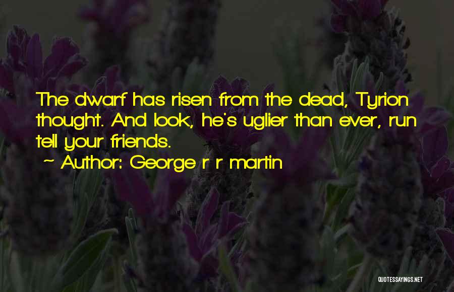 George R R Martin Quotes: The Dwarf Has Risen From The Dead, Tyrion Thought. And Look, He's Uglier Than Ever, Run Tell Your Friends.