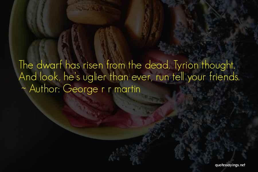 George R R Martin Quotes: The Dwarf Has Risen From The Dead, Tyrion Thought. And Look, He's Uglier Than Ever, Run Tell Your Friends.