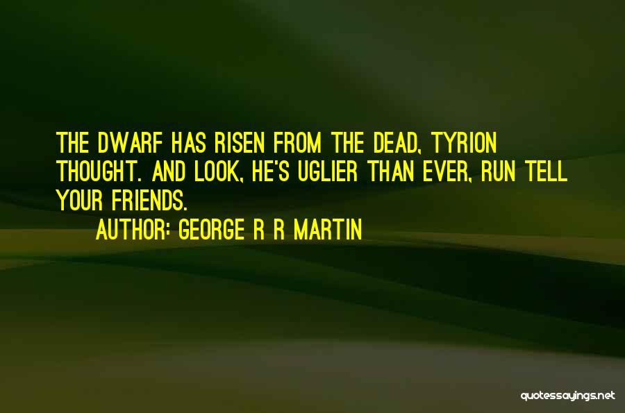 George R R Martin Quotes: The Dwarf Has Risen From The Dead, Tyrion Thought. And Look, He's Uglier Than Ever, Run Tell Your Friends.