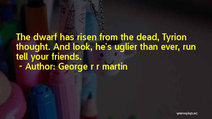 George R R Martin Quotes: The Dwarf Has Risen From The Dead, Tyrion Thought. And Look, He's Uglier Than Ever, Run Tell Your Friends.
