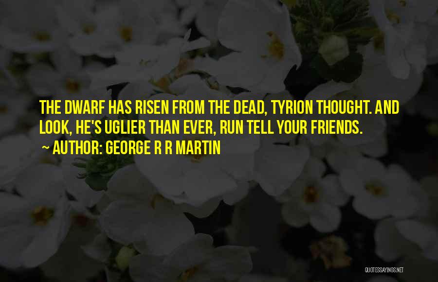 George R R Martin Quotes: The Dwarf Has Risen From The Dead, Tyrion Thought. And Look, He's Uglier Than Ever, Run Tell Your Friends.