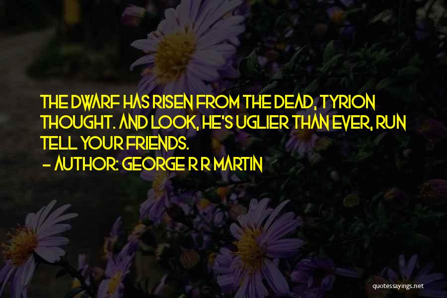 George R R Martin Quotes: The Dwarf Has Risen From The Dead, Tyrion Thought. And Look, He's Uglier Than Ever, Run Tell Your Friends.