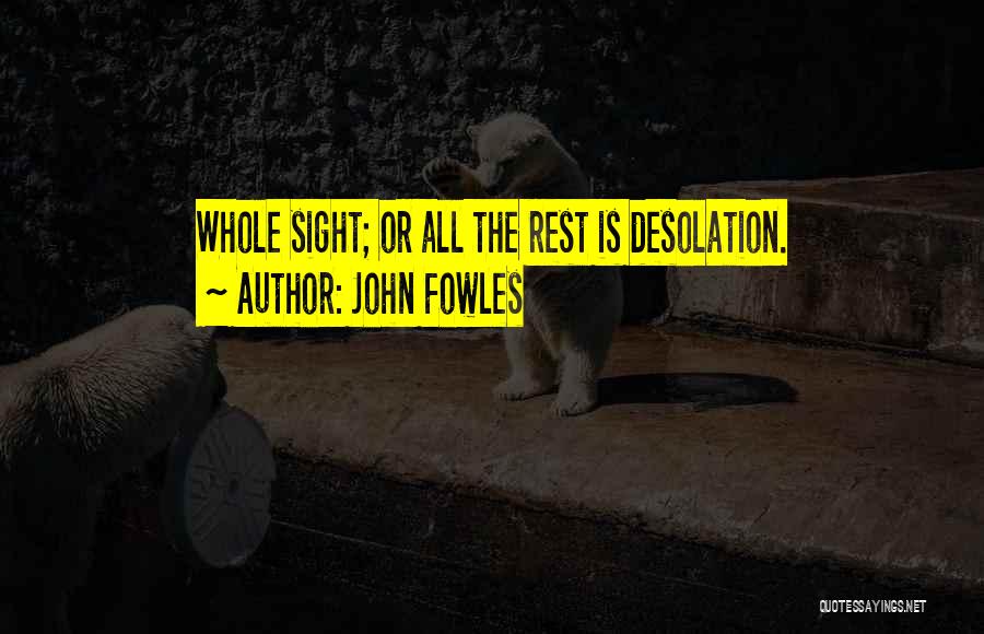 John Fowles Quotes: Whole Sight; Or All The Rest Is Desolation.