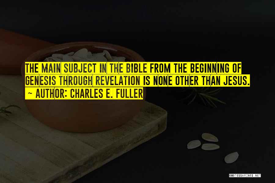 Charles E. Fuller Quotes: The Main Subject In The Bible From The Beginning Of Genesis Through Revelation Is None Other Than Jesus.