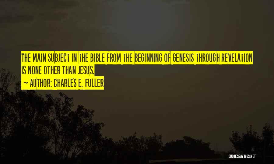 Charles E. Fuller Quotes: The Main Subject In The Bible From The Beginning Of Genesis Through Revelation Is None Other Than Jesus.