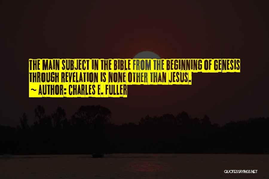 Charles E. Fuller Quotes: The Main Subject In The Bible From The Beginning Of Genesis Through Revelation Is None Other Than Jesus.