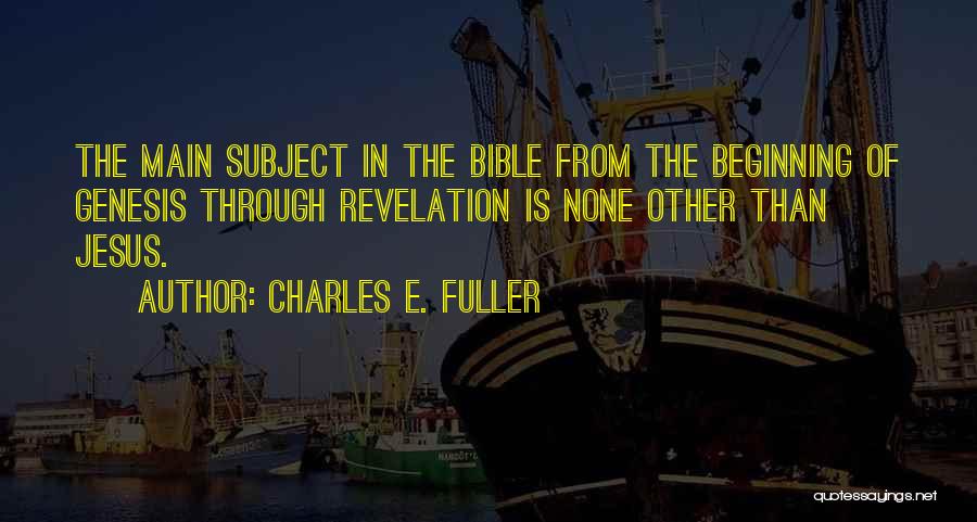 Charles E. Fuller Quotes: The Main Subject In The Bible From The Beginning Of Genesis Through Revelation Is None Other Than Jesus.