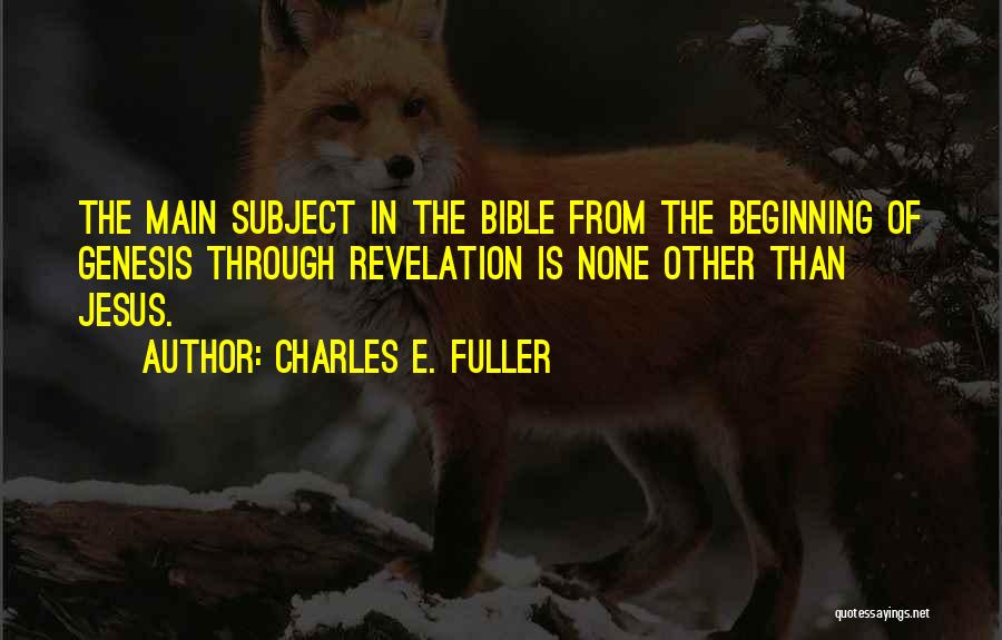 Charles E. Fuller Quotes: The Main Subject In The Bible From The Beginning Of Genesis Through Revelation Is None Other Than Jesus.